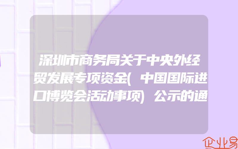 深圳市商务局关于中央外经贸发展专项资金(中国国际进口博览会活动事项)公示的通知