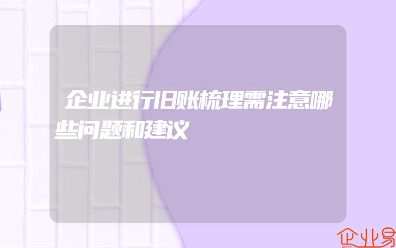 企业进行旧账梳理需注意哪些问题和建议