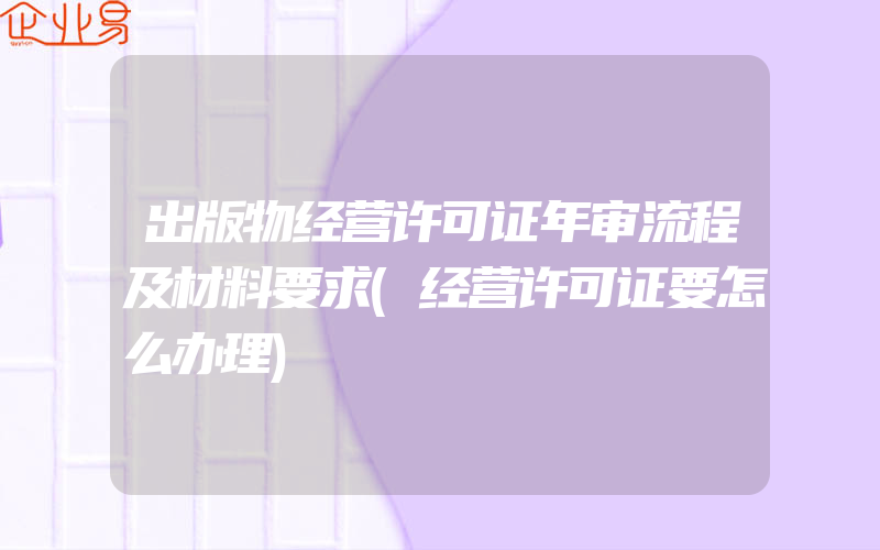 出版物经营许可证年审流程及材料要求(经营许可证要怎么办理)