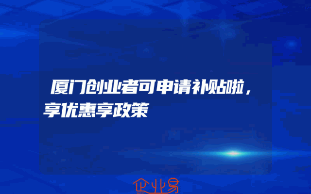 厦门创业者可申请补贴啦，享优惠享政策
