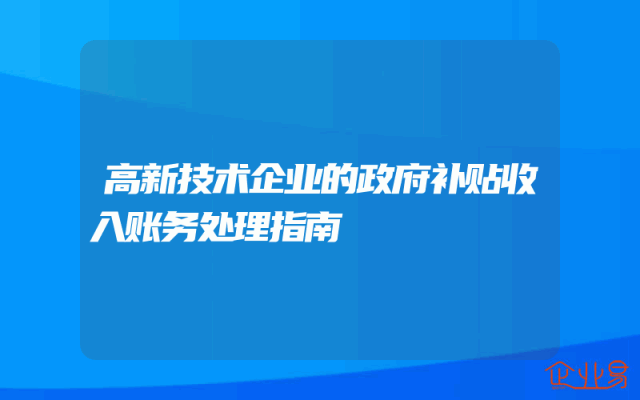 高新技术企业的政府补贴收入账务处理指南
