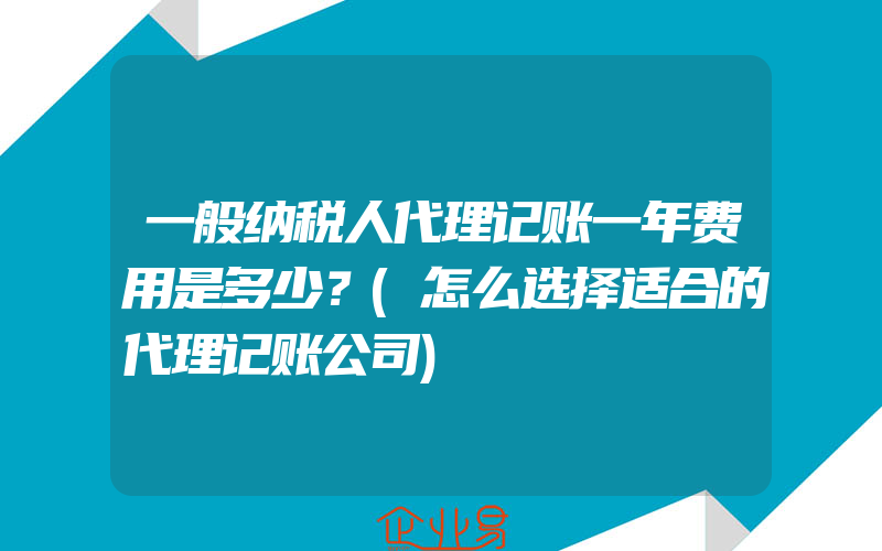 一般纳税人代理记账一年费用是多少？(怎么选择适合的代理记账公司)