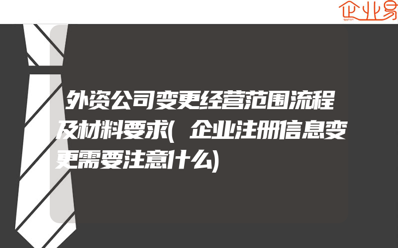 外资公司变更经营范围流程及材料要求(企业注册信息变更需要注意什么)