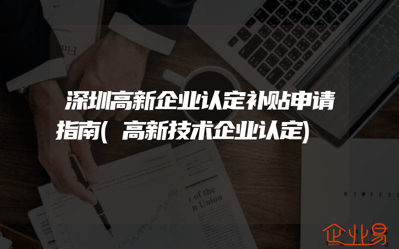 深圳高新企业认定补贴申请指南(高新技术企业认定)