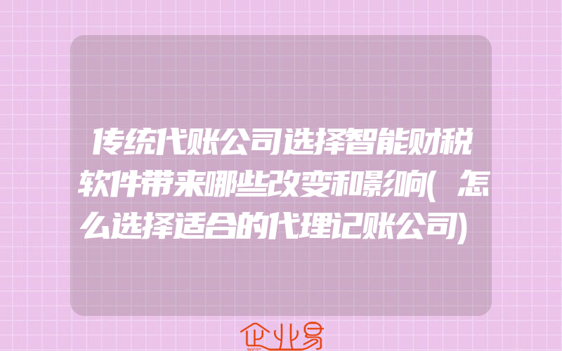 传统代账公司选择智能财税软件带来哪些改变和影响(怎么选择适合的代理记账公司)