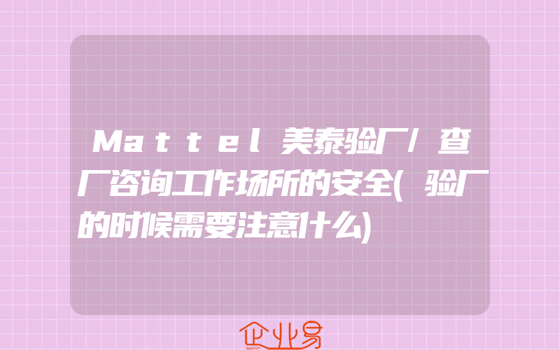 Mattel美泰验厂/查厂咨询工作场所的安全(验厂的时候需要注意什么)