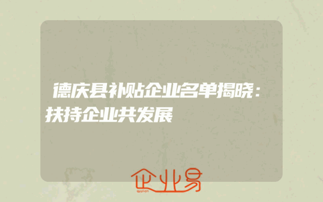德庆县补贴企业名单揭晓：扶持企业共发展