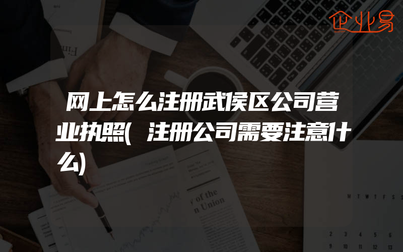 网上怎么注册武侯区公司营业执照(注册公司需要注意什么)