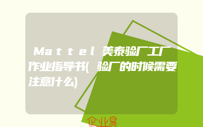 Mattel美泰验厂工厂作业指导书(验厂的时候需要注意什么)