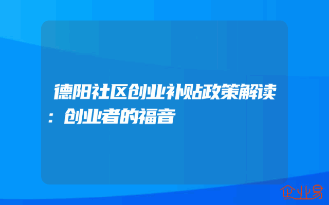 德阳社区创业补贴政策解读：创业者的福音