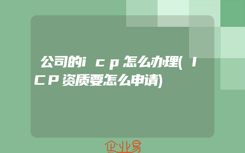 公司的icp怎么办理(ICP资质要怎么申请)