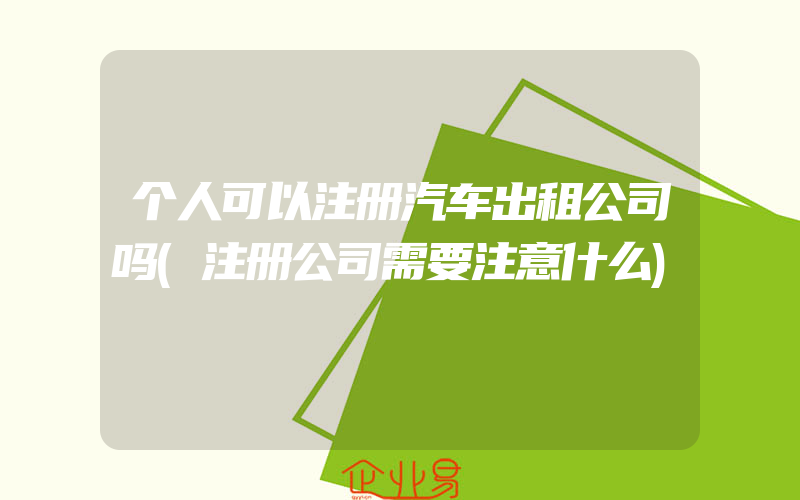 个人可以注册汽车出租公司吗(注册公司需要注意什么)