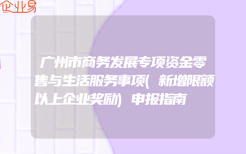 广州市商务发展专项资金零售与生活服务事项(新增限额以上企业奖励)申报指南