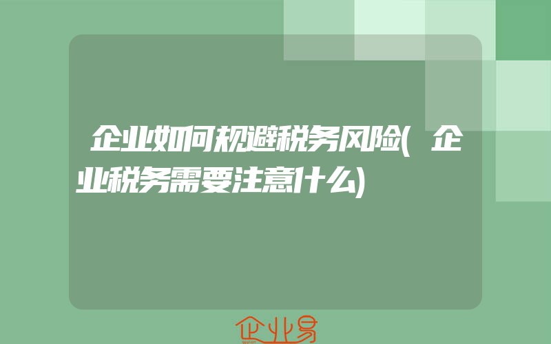 企业如何规避税务风险(企业税务需要注意什么)