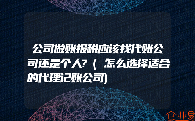 公司做账报税应该找代账公司还是个人?(怎么选择适合的代理记账公司)