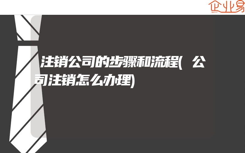 注销公司的步骤和流程(公司注销怎么办理)