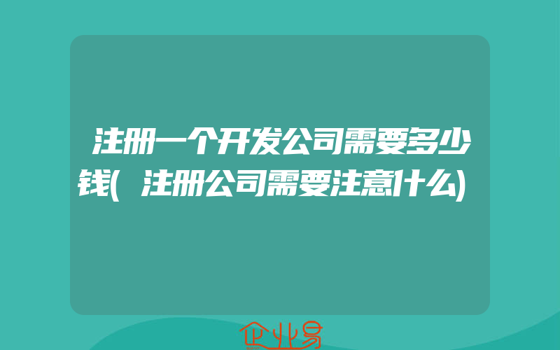 注册一个开发公司需要多少钱(注册公司需要注意什么)