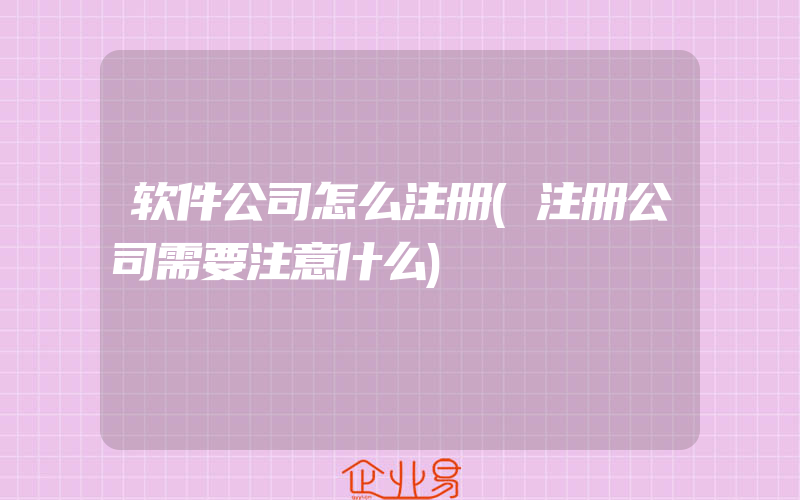 软件公司怎么注册(注册公司需要注意什么)