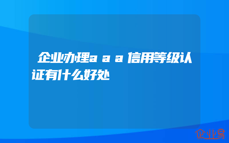 企业办理aaa信用等级认证有什么好处