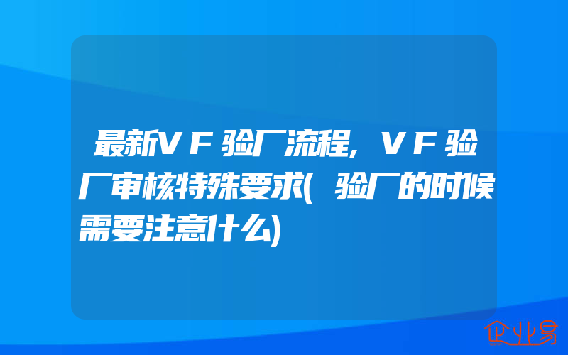 最新VF验厂流程,VF验厂审核特殊要求(验厂的时候需要注意什么)