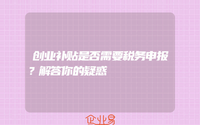 创业补贴是否需要税务申报？解答你的疑惑