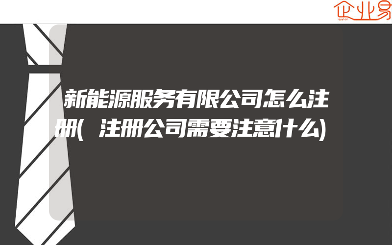 新能源服务有限公司怎么注册(注册公司需要注意什么)