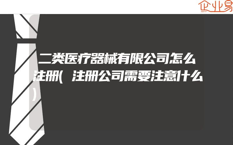 二类医疗器械有限公司怎么注册(注册公司需要注意什么)