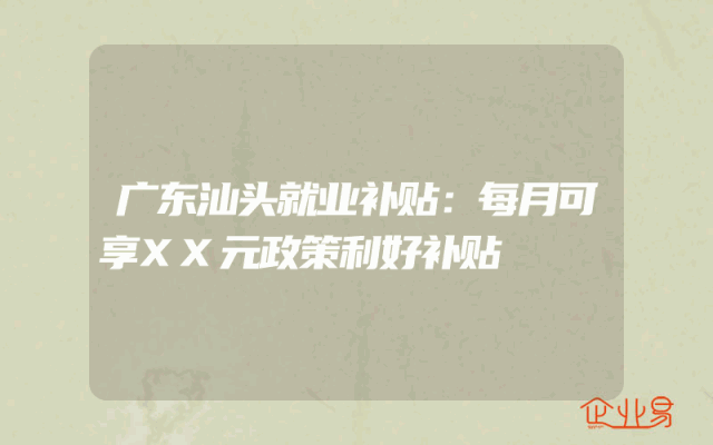 广东汕头就业补贴：每月可享XX元政策利好补贴