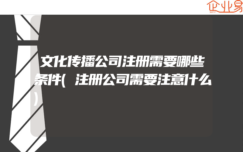 文化传播公司注册需要哪些条件(注册公司需要注意什么)