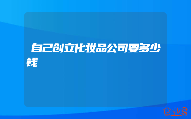 自己创立化妆品公司要多少钱