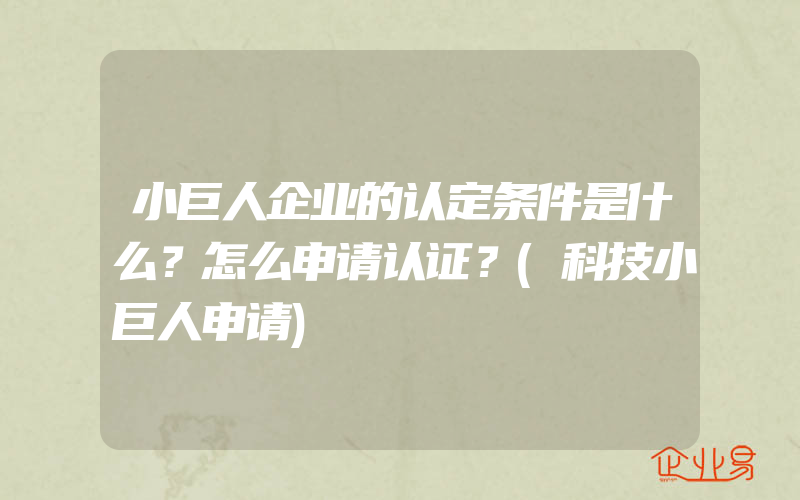 小巨人企业的认定条件是什么？怎么申请认证？(科技小巨人申请)