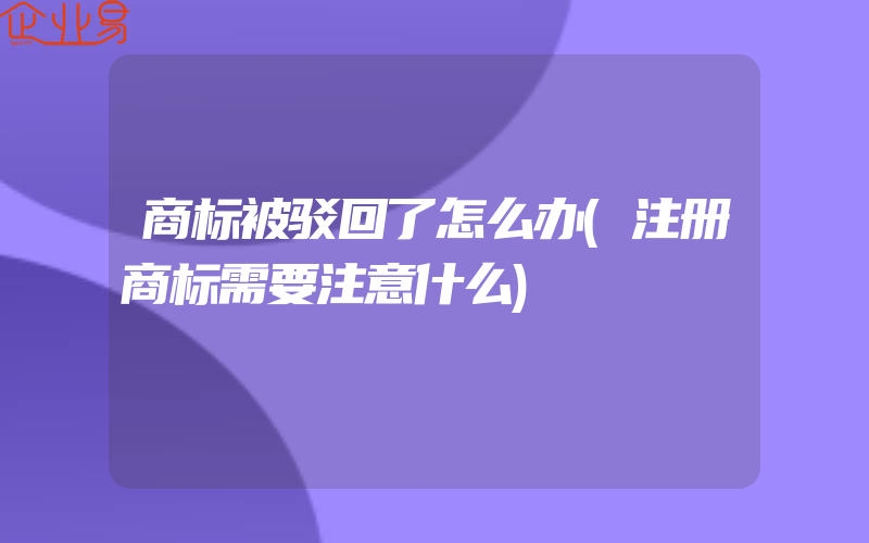 商标被驳回了怎么办(注册商标需要注意什么)