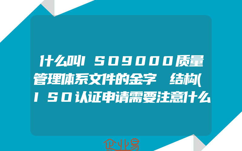 什么叫ISO9000质量管理体系文件的金字榙结构(ISO认证申请需要注意什么)