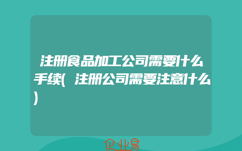 注册食品加工公司需要什么手续(注册公司需要注意什么)