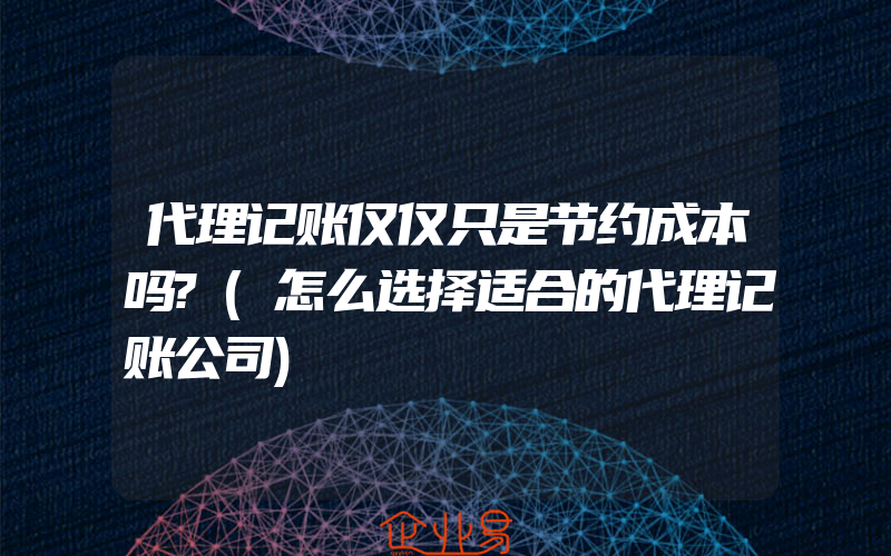 代理记账仅仅只是节约成本吗?(怎么选择适合的代理记账公司)