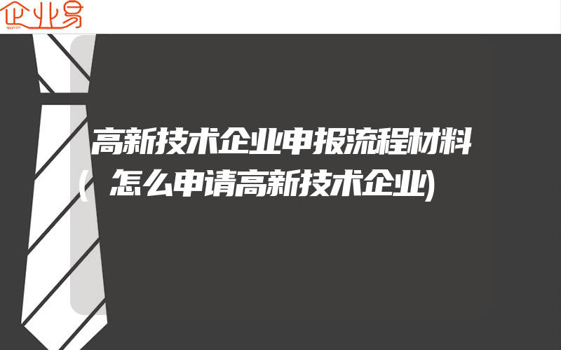 高新技术企业申报流程材料(怎么申请高新技术企业)