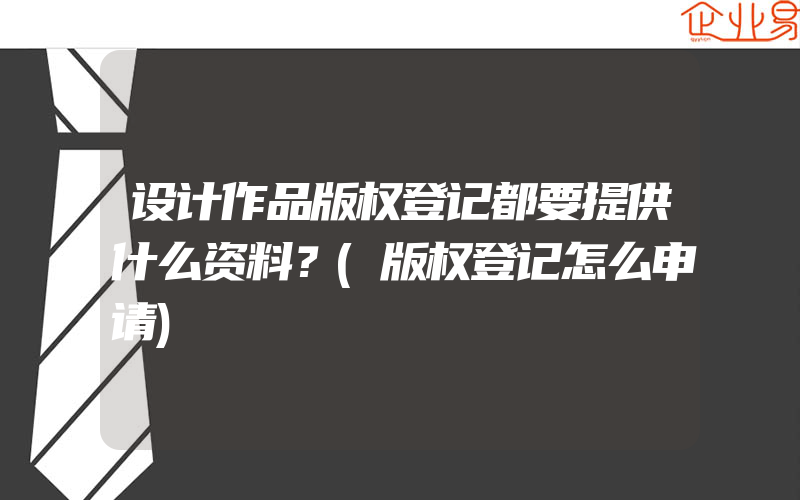 设计作品版权登记都要提供什么资料？(版权登记怎么申请)