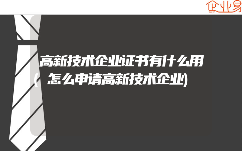 高新技术企业证书有什么用(怎么申请高新技术企业)