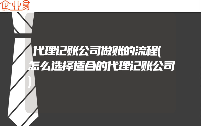 代理记账公司做账的流程(怎么选择适合的代理记账公司)