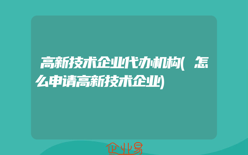 高新技术企业代办机构(怎么申请高新技术企业)