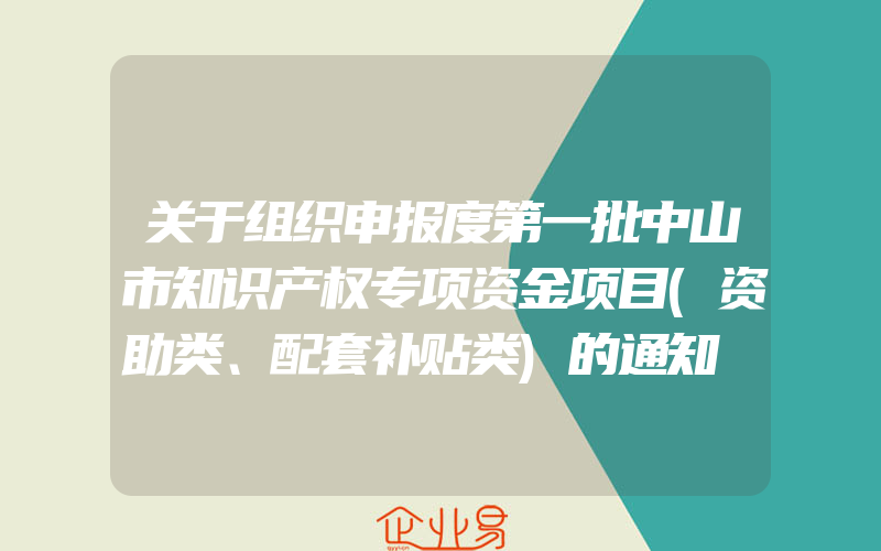 关于组织申报度第一批中山市知识产权专项资金项目(资助类、配套补贴类)的通知