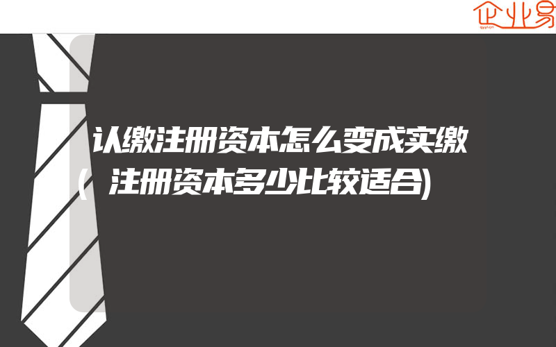 认缴注册资本怎么变成实缴(注册资本多少比较适合)