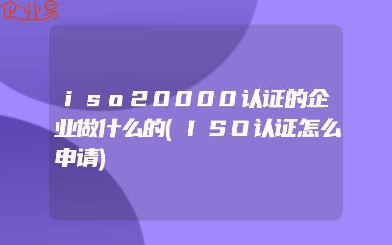 iso20000认证的企业做什么的(ISO认证怎么申请)