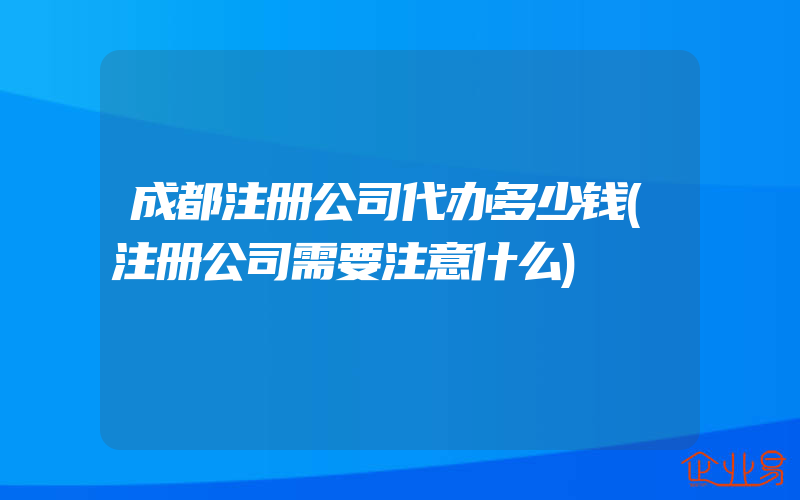 成都注册公司代办多少钱(注册公司需要注意什么)