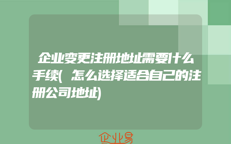 企业变更注册地址需要什么手续(怎么选择适合自己的注册公司地址)