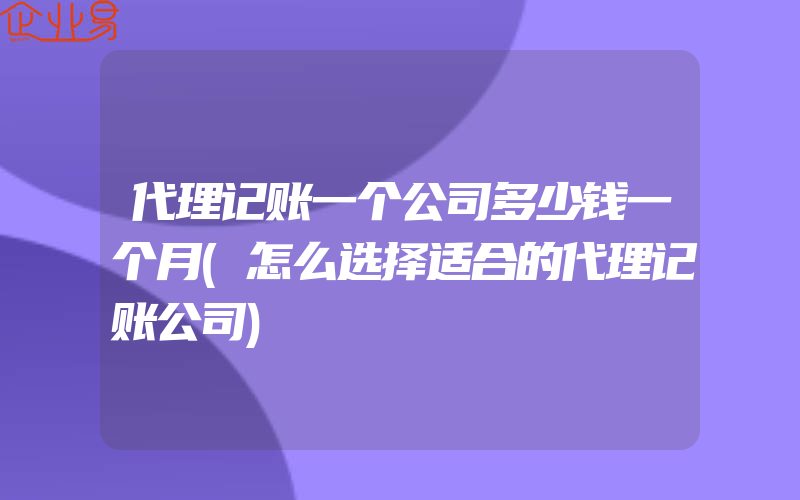 代理记账一个公司多少钱一个月(怎么选择适合的代理记账公司)