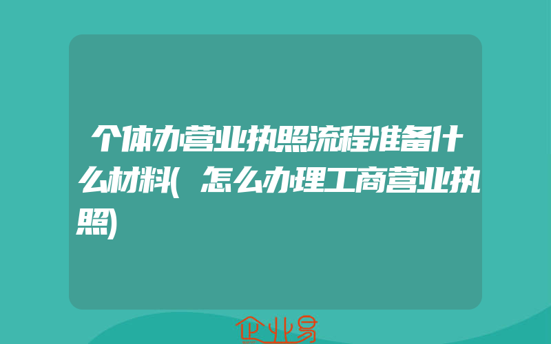 个体办营业执照流程准备什么材料(怎么办理工商营业执照)