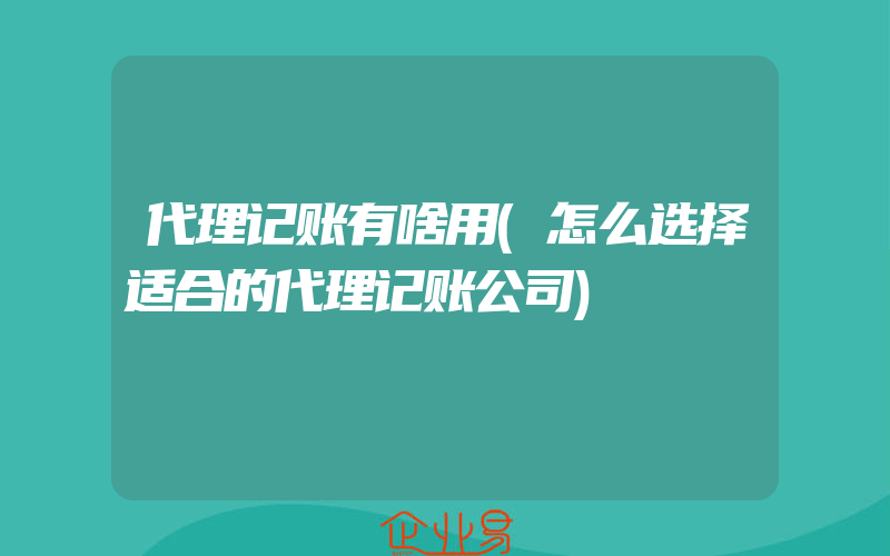 代理记账有啥用(怎么选择适合的代理记账公司)