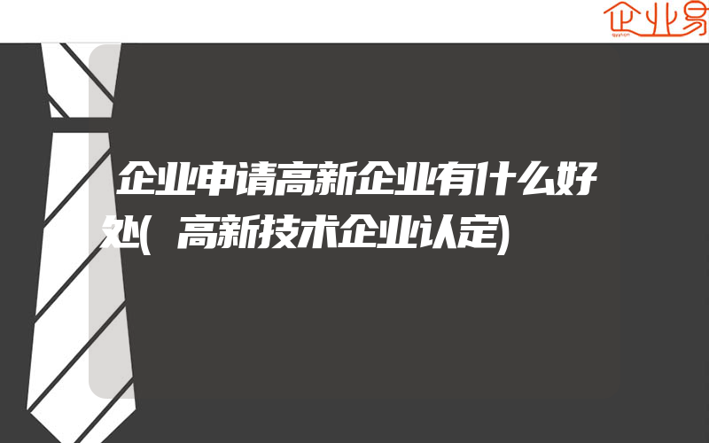 企业申请高新企业有什么好处(高新技术企业认定)