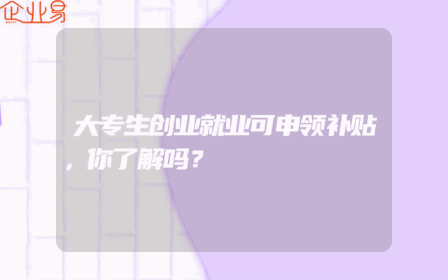 大专生创业就业可申领补贴，你了解吗？